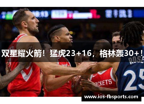 双星耀火箭！猛虎23+16，格林轰30+！