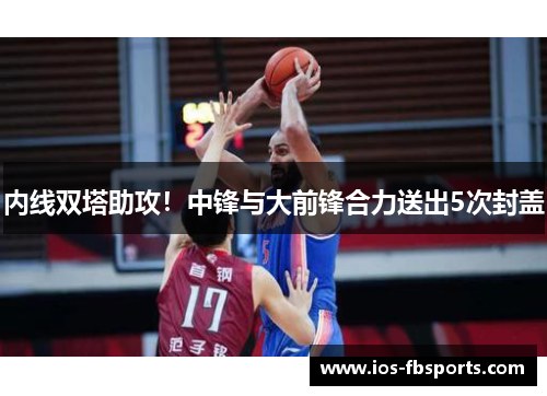 内线双塔助攻！中锋与大前锋合力送出5次封盖