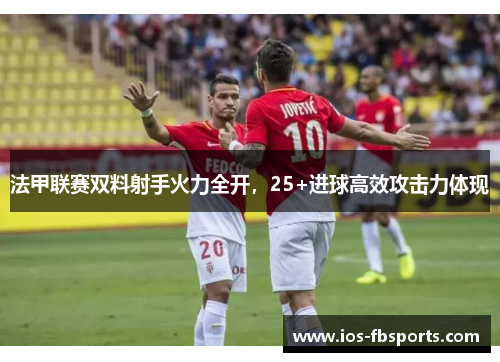 法甲联赛双料射手火力全开，25+进球高效攻击力体现
